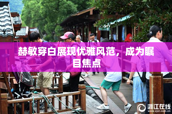 赫敏穿白展现优雅风范，成为瞩目焦点