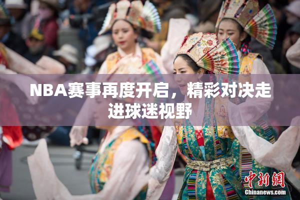 NBA赛事再度开启，精彩对决走进球迷视野