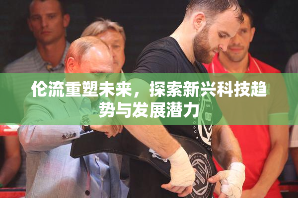 伦流重塑未来，探索新兴科技趋势与发展潜力