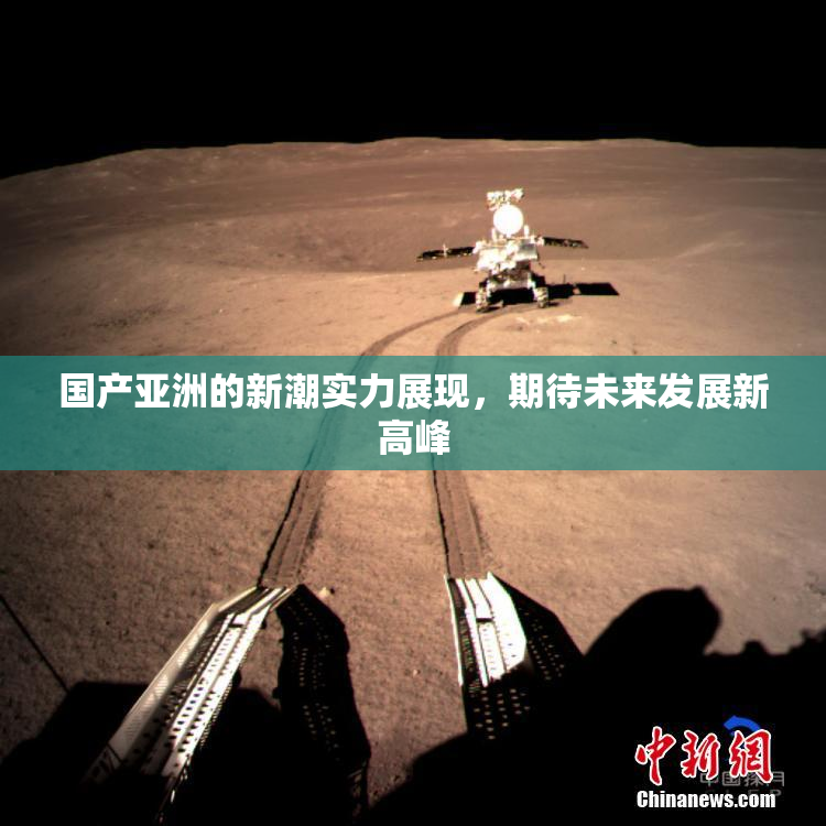 国产亚洲的新潮实力展现，期待未来发展新高峰