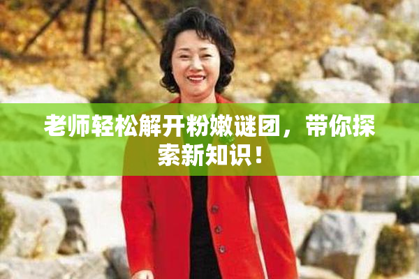 老师轻松解开粉嫩谜团，带你探索新知识！