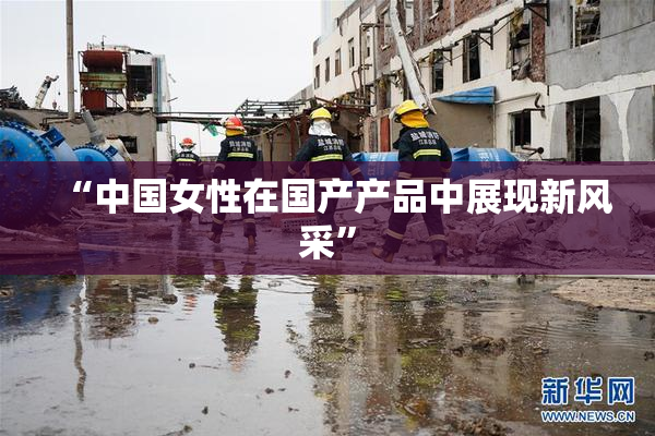 “中国女性在国产产品中展现新风采”