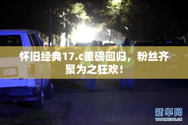 怀旧经典17.c重磅回归，粉丝齐聚为之狂欢！