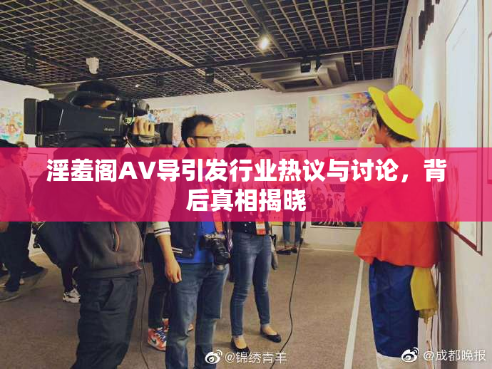淫羞阁AV导引发行业热议与讨论，背后真相揭晓