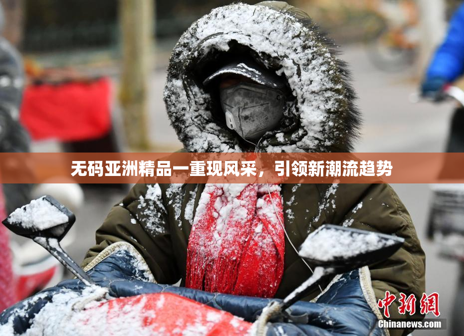 无码亚洲精品一重现风采，引领新潮流趋势