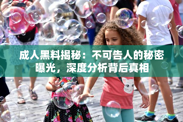 成人黑料揭秘：不可告人的秘密曝光，深度分析背后真相