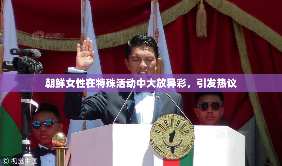 朝鲜女性在特殊活动中大放异彩，引发热议