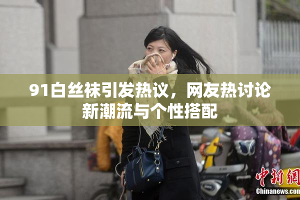 91白丝袜引发热议，网友热讨论新潮流与个性搭配