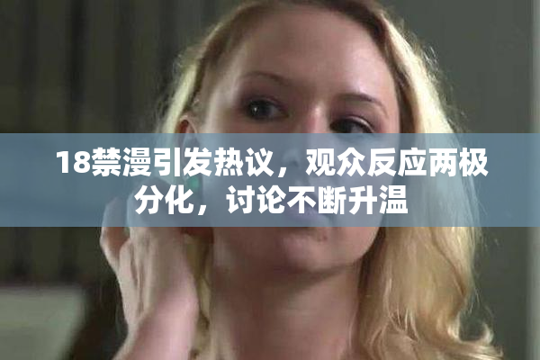 18禁漫引发热议，观众反应两极分化，讨论不断升温