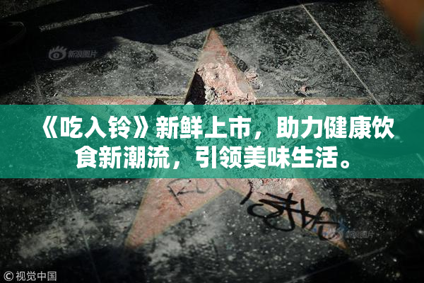 《吃入铃》新鲜上市，助力健康饮食新潮流，引领美味生活。