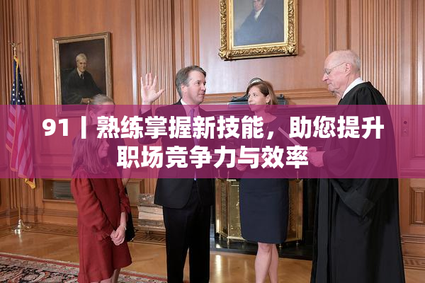 91丨熟练掌握新技能，助您提升职场竞争力与效率