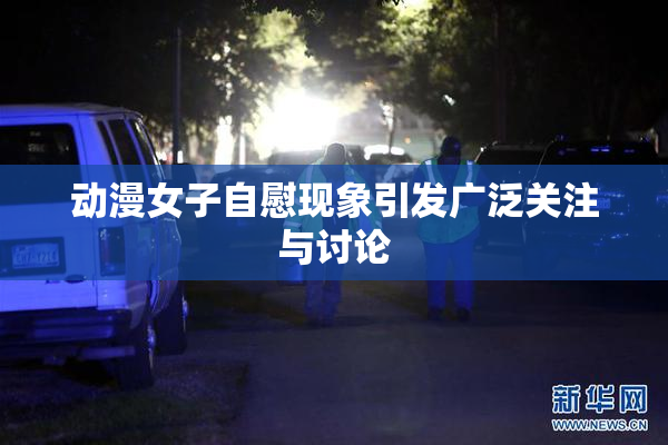 动漫女子自慰现象引发广泛关注与讨论