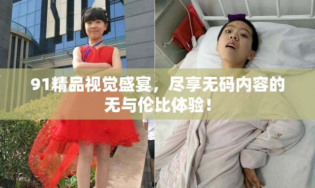 91精品视觉盛宴，尽享无码内容的无与伦比体验！