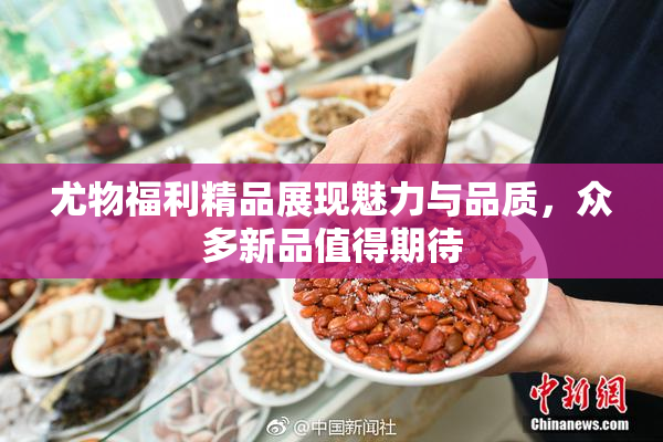 尤物福利精品展现魅力与品质，众多新品值得期待