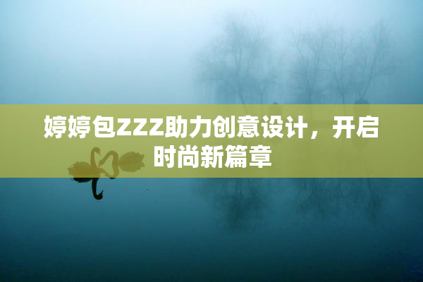婷婷包ZZZ助力创意设计，开启时尚新篇章