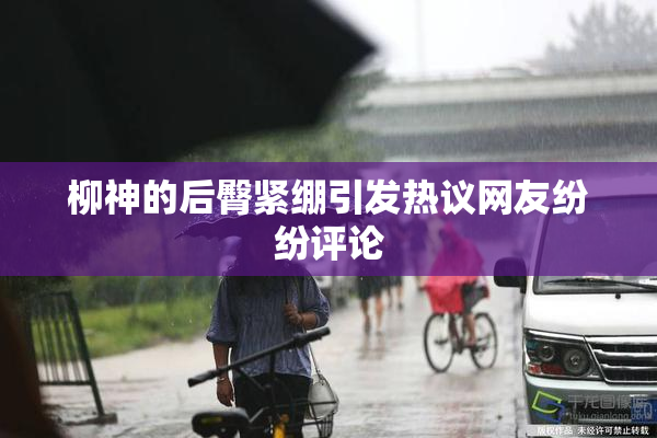 柳神的后臀紧绷引发热议网友纷纷评论