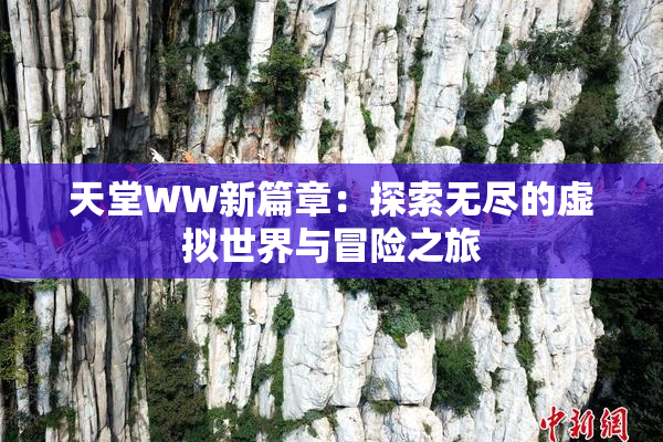 天堂WW新篇章：探索无尽的虚拟世界与冒险之旅