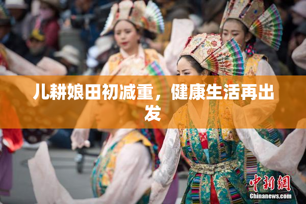 儿耕娘田初减重，健康生活再出发