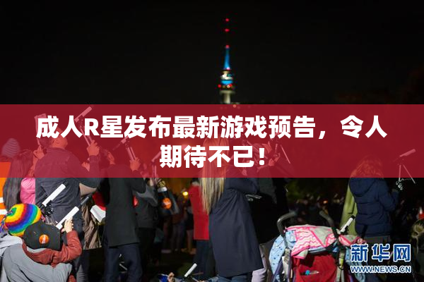 成人R星发布最新游戏预告，令人期待不已！