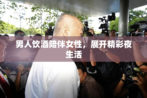男人饮酒陪伴女性，展开精彩夜生活