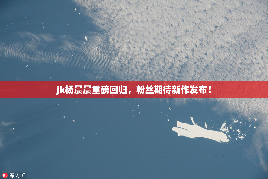 jk杨晨晨重磅回归，粉丝期待新作发布！