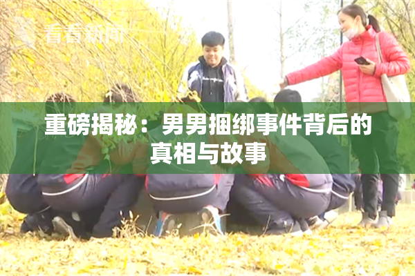 重磅揭秘：男男捆绑事件背后的真相与故事