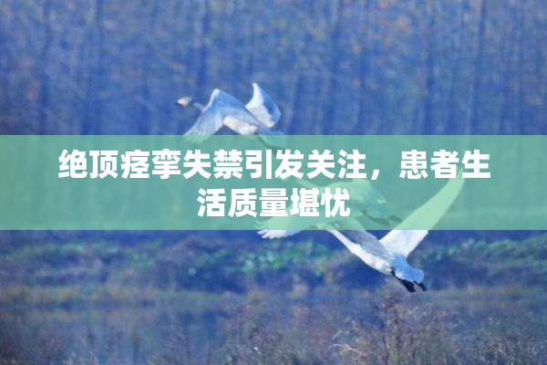 绝顶痉挛失禁引发关注，患者生活质量堪忧
