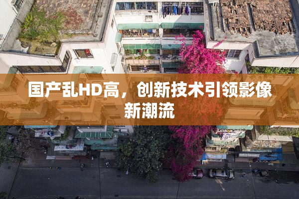 国产乱HD高，创新技术引领影像新潮流