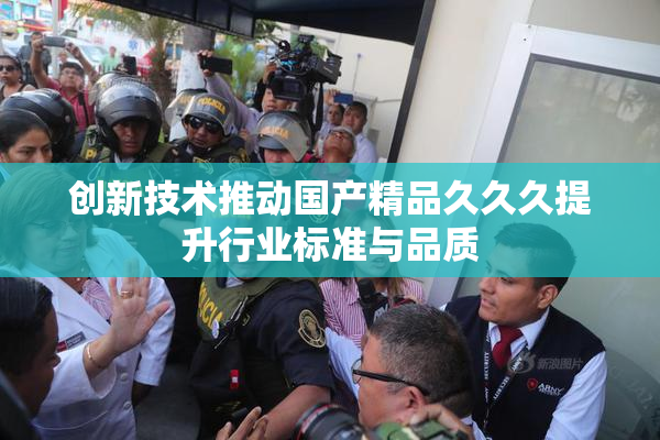 创新技术推动国产精品久久久提升行业标准与品质
