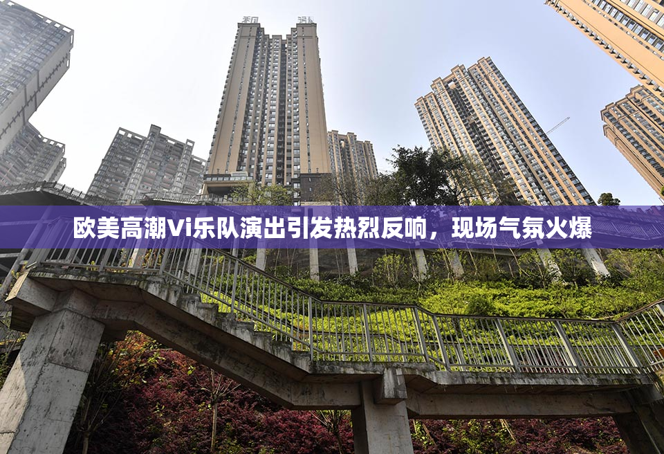 欧美高潮Vi乐队演出引发热烈反响，现场气氛火爆