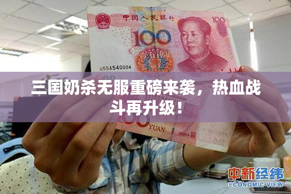 三国奶杀无服重磅来袭，热血战斗再升级！