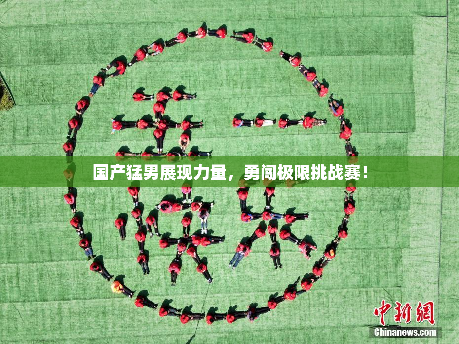 国产猛男展现力量，勇闯极限挑战赛！