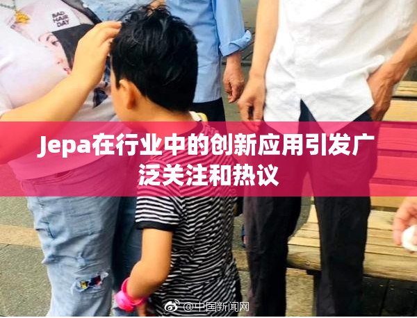 Jepa在行业中的创新应用引发广泛关注和热议