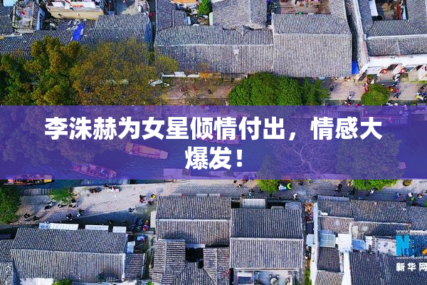 李洙赫为女星倾情付出，情感大爆发！