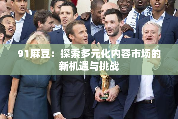 91麻豆：探索多元化内容市场的新机遇与挑战