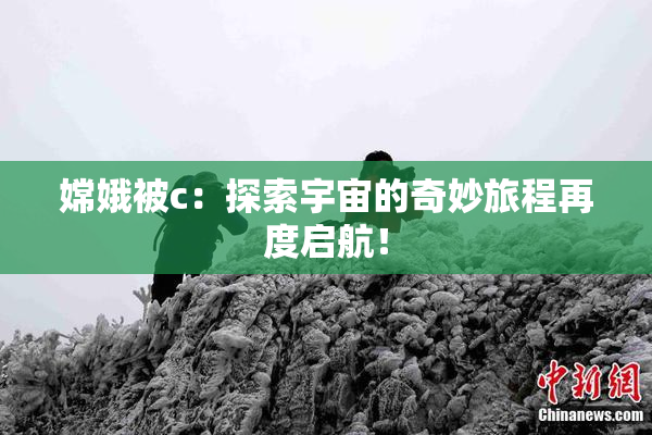 嫦娥被c：探索宇宙的奇妙旅程再度启航！