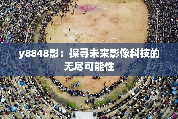 y8848影：探寻未来影像科技的无尽可能性