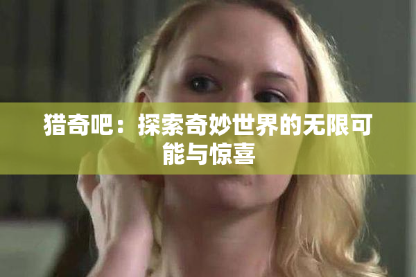 猎奇吧：探索奇妙世界的无限可能与惊喜