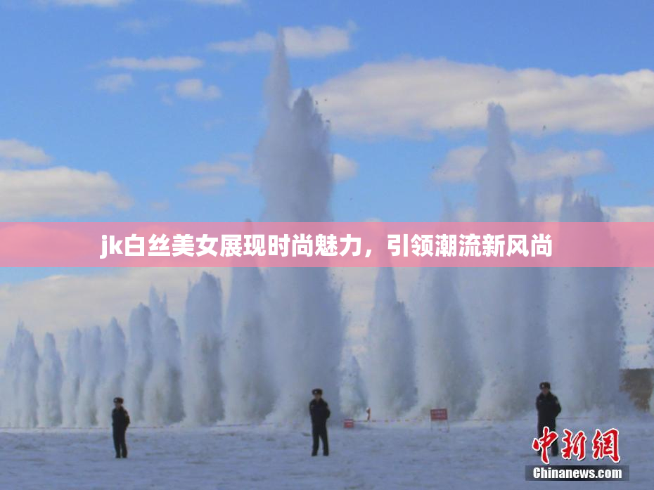jk白丝美女展现时尚魅力，引领潮流新风尚