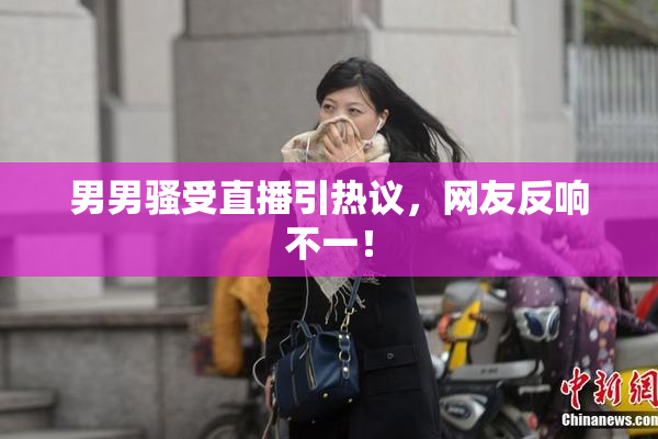 男男骚受直播引热议，网友反响不一！
