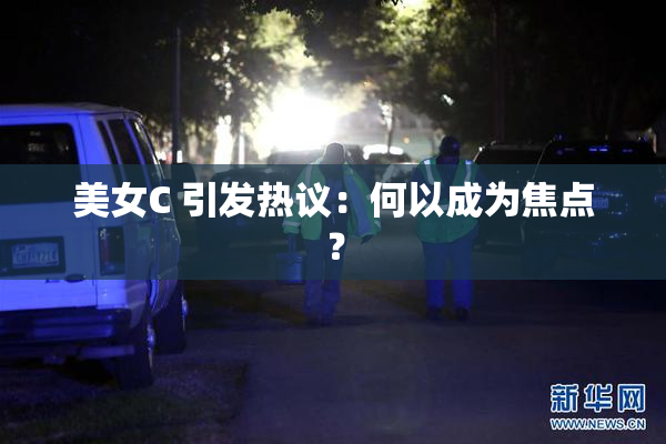 美女C 引发热议：何以成为焦点？