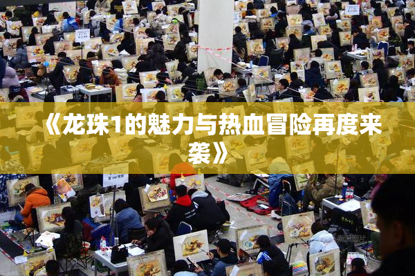 《龙珠1的魅力与热血冒险再度来袭》