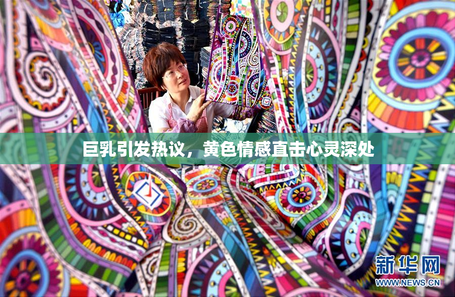 巨乳引发热议，黄色情感直击心灵深处