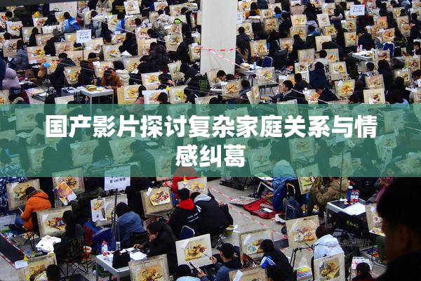 国产影片探讨复杂家庭关系与情感纠葛