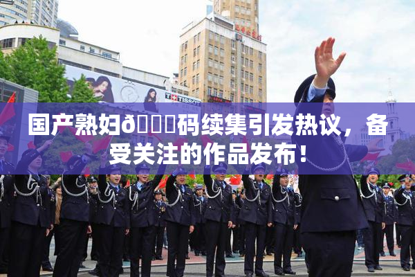 国产熟妇🈚码续集引发热议，备受关注的作品发布！
