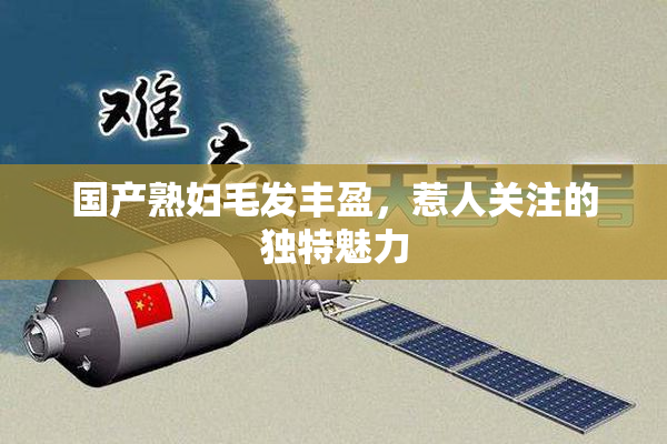 国产熟妇毛发丰盈，惹人关注的独特魅力