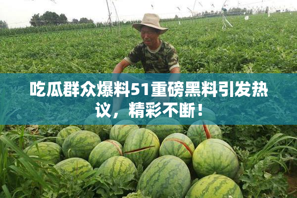 吃瓜群众爆料51重磅黑料引发热议，精彩不断！