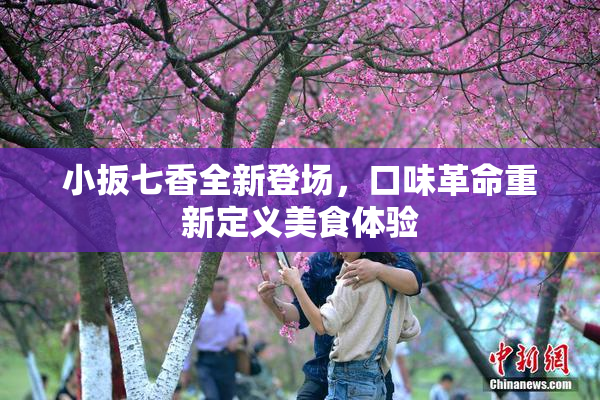 小扳七香全新登场，口味革命重新定义美食体验