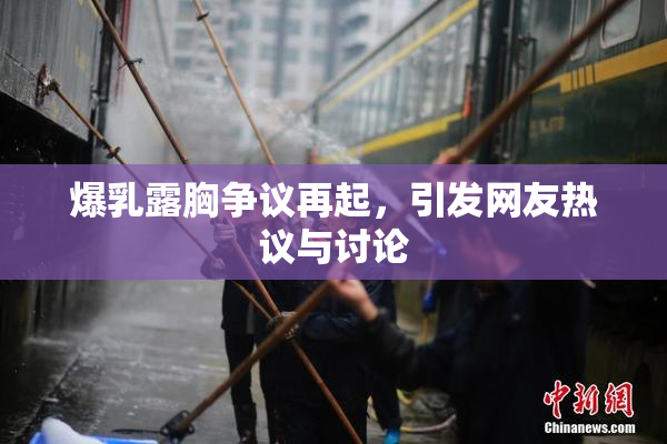 爆乳露胸争议再起，引发网友热议与讨论
