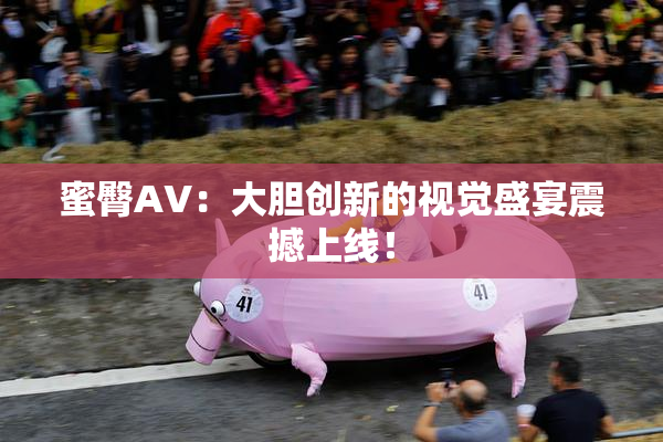 蜜臀AV：大胆创新的视觉盛宴震撼上线！